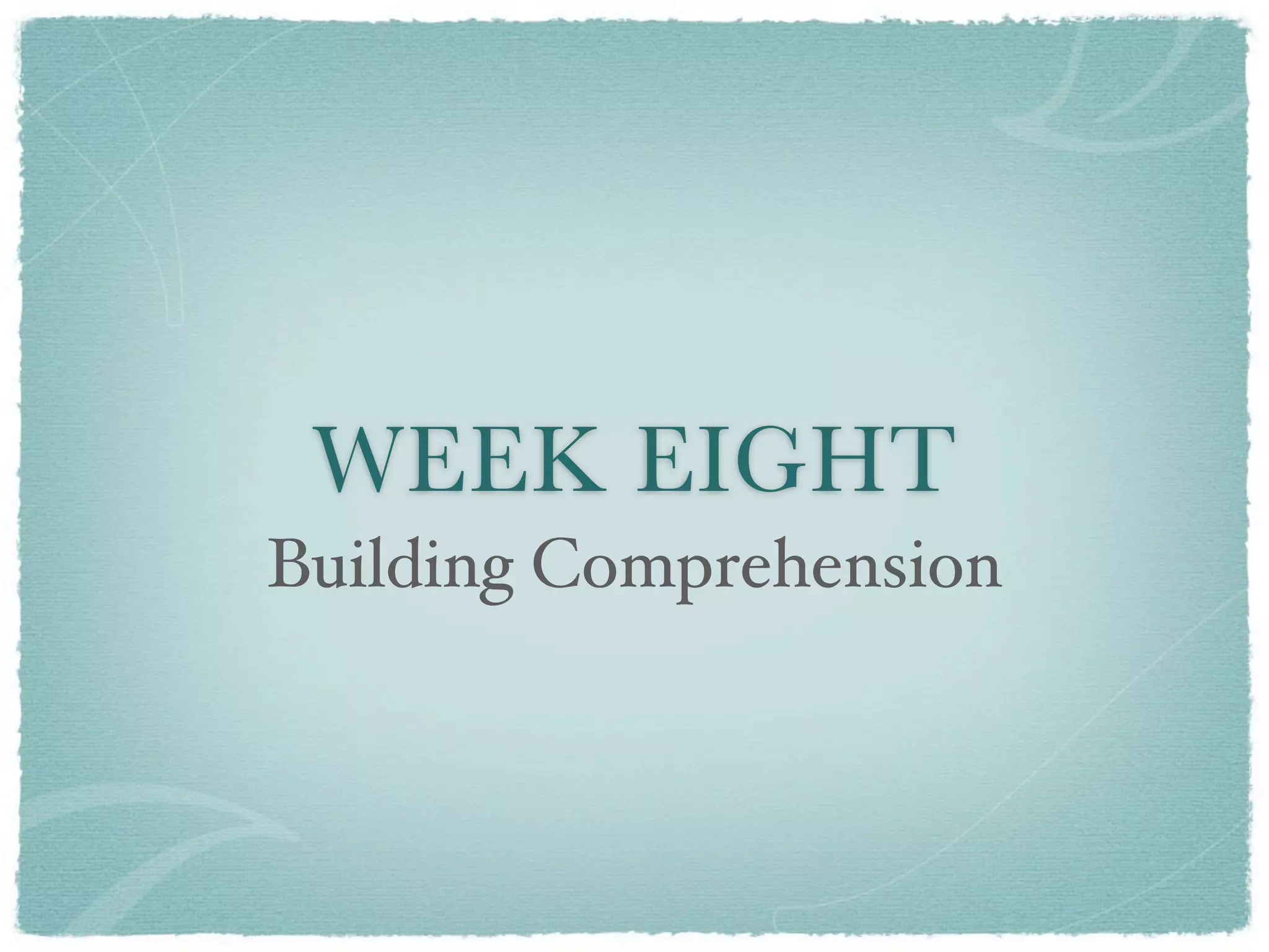 WEEK EIGHT
Building Comprehension
 