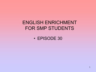 1
ENGLISH ENRICHMENT
FOR SMP STUDENTS
• EPISODE 30
 