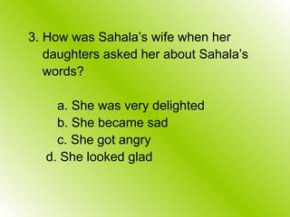 3. How was Sahala’s wife when her
daughters asked her about Sahala’s
words?
a. She was very delighted
b. She became sad
c. She got angry
d. She looked glad
 