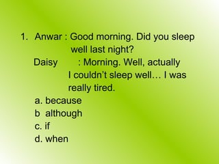 1. Anwar : Good morning. Did you sleep
well last night?
Daisy : Morning. Well, actually
I couldn’t sleep well… I was
really tired.
a. because
b although
c. if
d. when
 