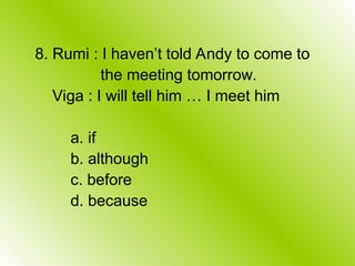 8. Rumi : I haven’t told Andy to come to
the meeting tomorrow.
Viga : I will tell him … I meet him
a. if
b. although
c. before
d. because
 