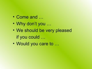 • Come and …
• Why don’t you …
• We should be very pleased
if you could …
• Would you care to …
 