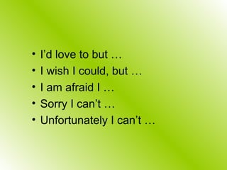 • I’d love to but …
• I wish I could, but …
• I am afraid I …
• Sorry I can’t …
• Unfortunately I can’t …
 