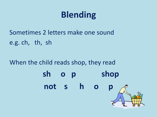 Blending
Sometimes 2 letters make one sound
e.g. ch, th, sh
When the child reads shop, they read
sh o p shop
not s h o p
 