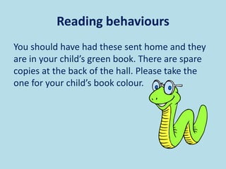 Reading behaviours
You should have had these sent home and they
are in your child’s green book. There are spare
copies at the back of the hall. Please take the
one for your child’s book colour.
 