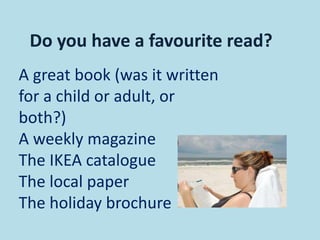 A great book (was it written
for a child or adult, or
both?)
A weekly magazine
The IKEA catalogue
The local paper
The holiday brochure
Do you have a favourite read?
 
