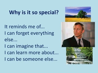 It reminds me of...
I can forget everything
else...
I can imagine that...
I can learn more about...
I can be someone else...
Why is it so special?
 