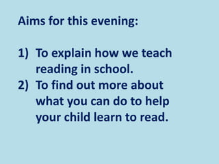 Aims for this evening:
1) To explain how we teach
reading in school.
2) To find out more about
what you can do to help
your child learn to read.
 