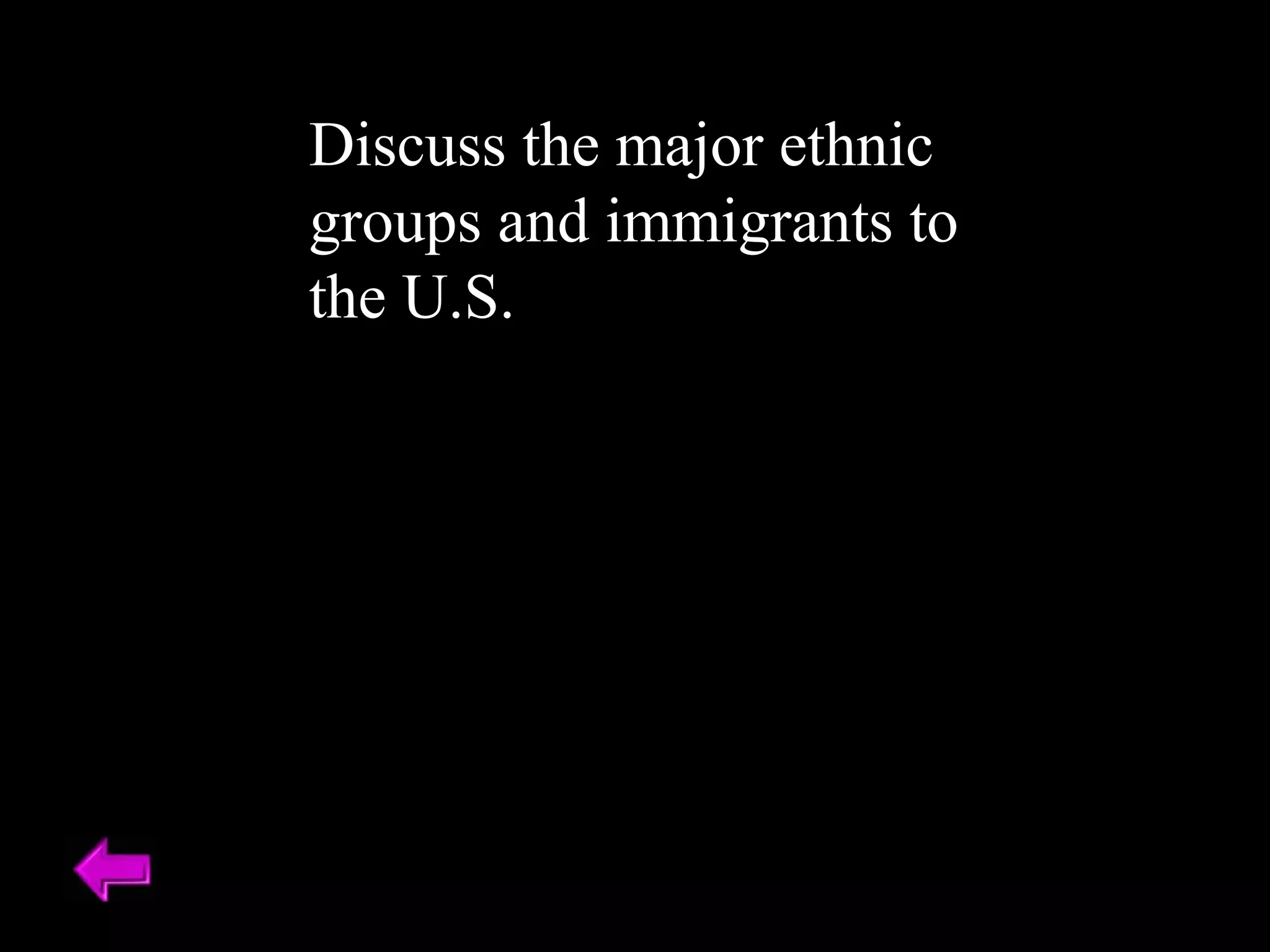 Discuss the major ethnic 
groups and immigrants to 
the U.S. 
 