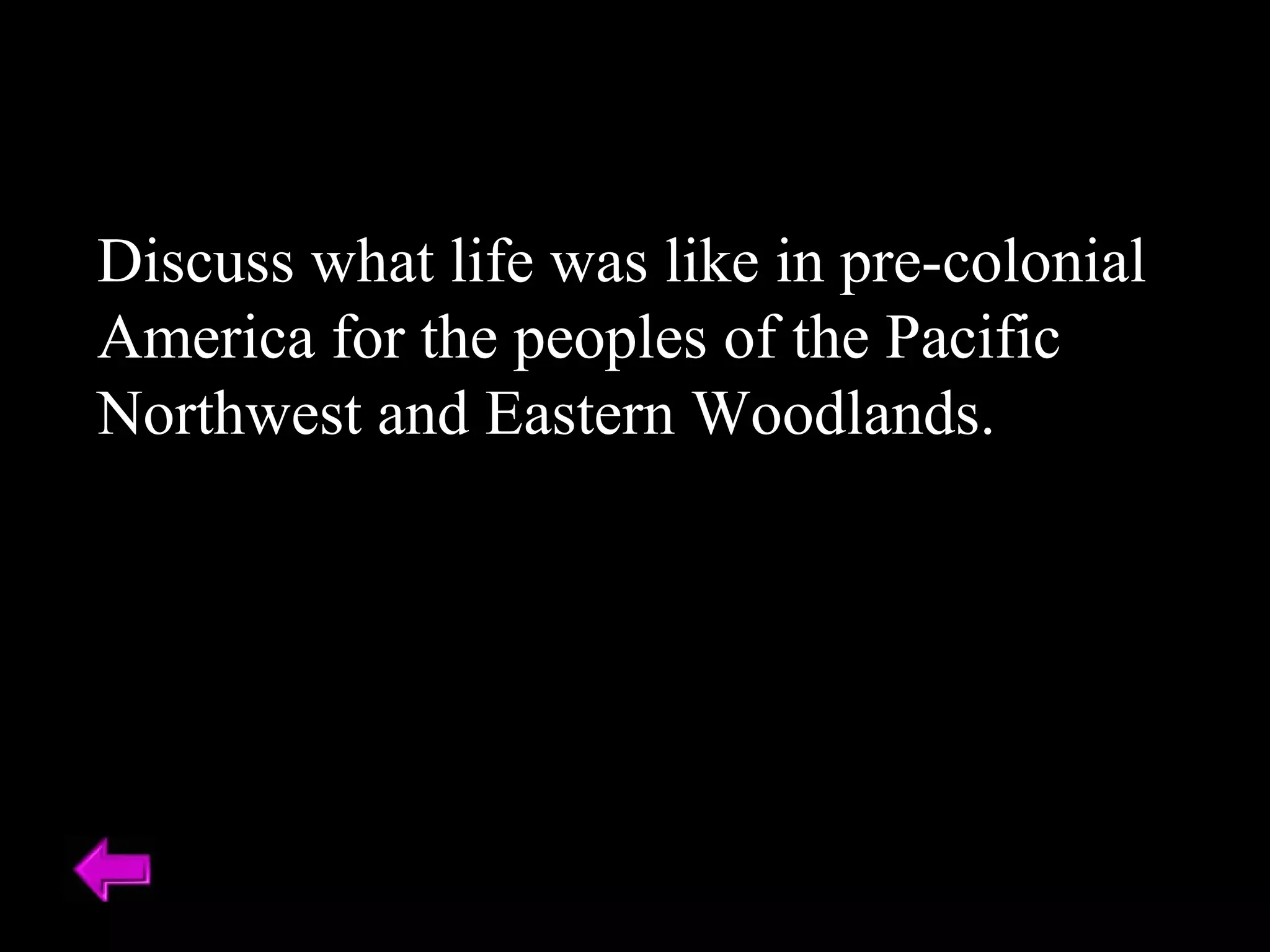 Discuss what life was like in pre-colonial 
America for the peoples of the Pacific 
Northwest and Eastern Woodlands. 
 