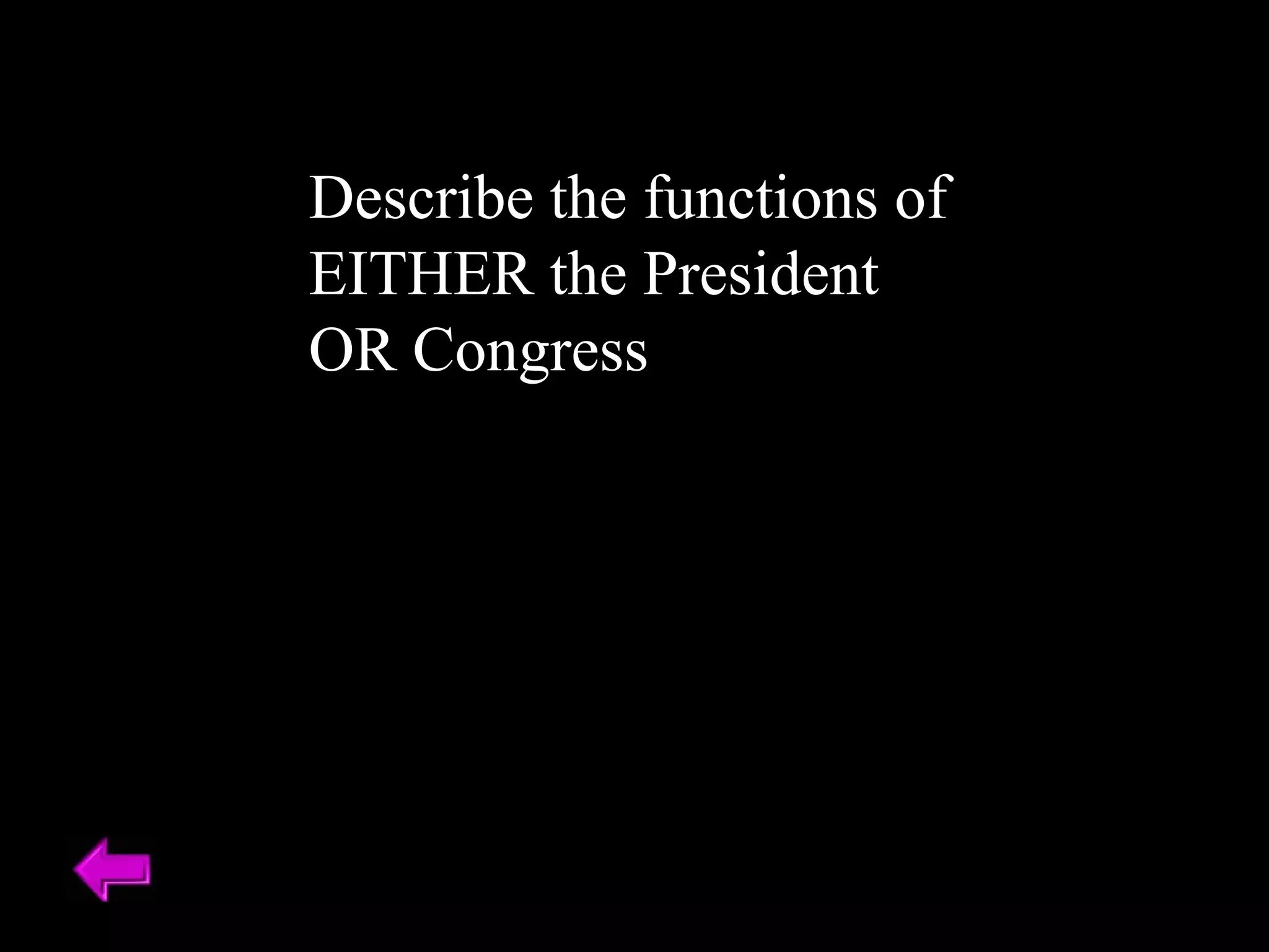 Describe the functions of 
EITHER the President 
OR Congress 
 