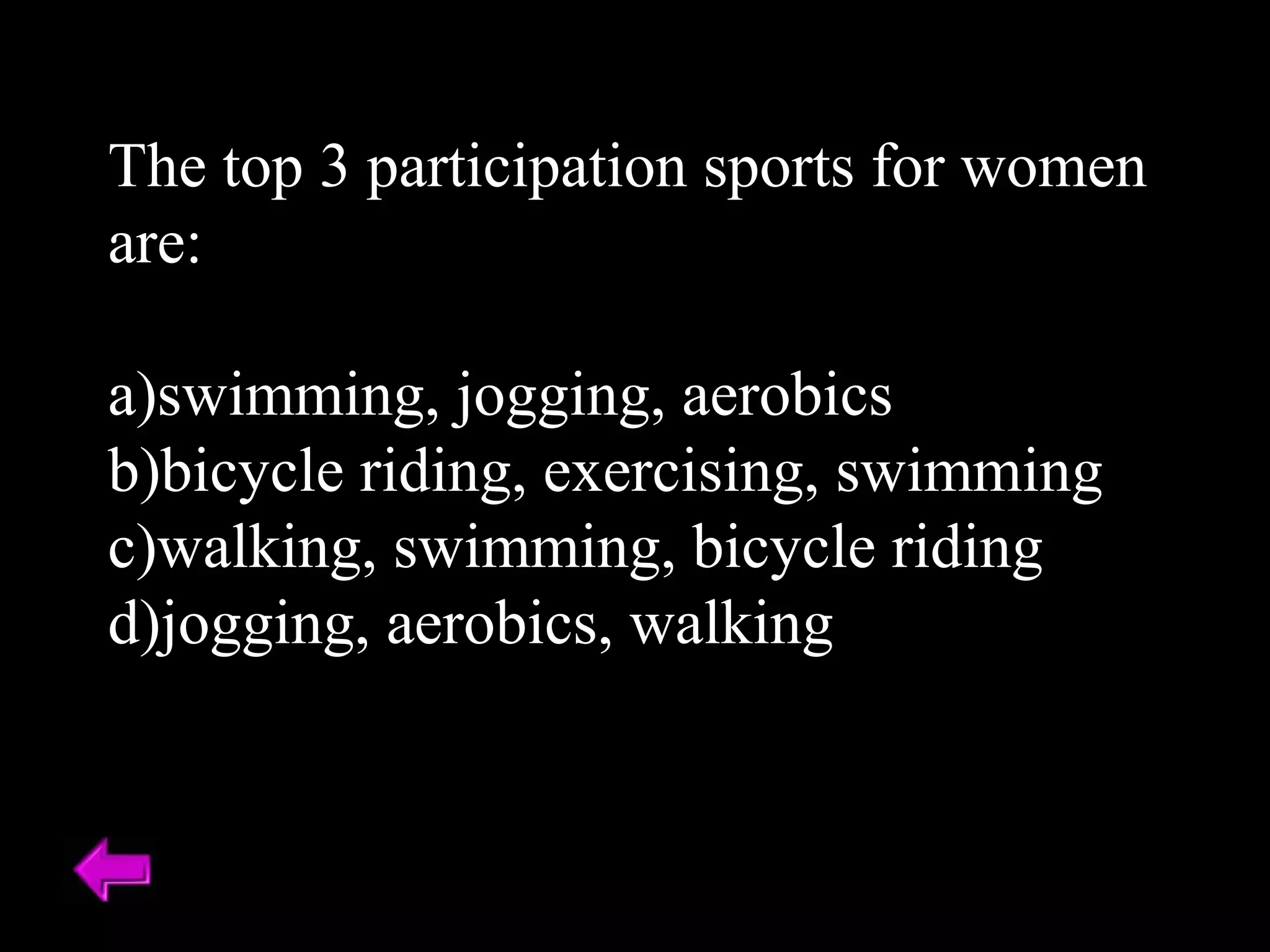 The top 3 participation sports for women 
are: 
a)swimming, jogging, aerobics 
b)bicycle riding, exercising, swimming 
c)walking, swimming, bicycle riding 
d)jogging, aerobics, walking 
 