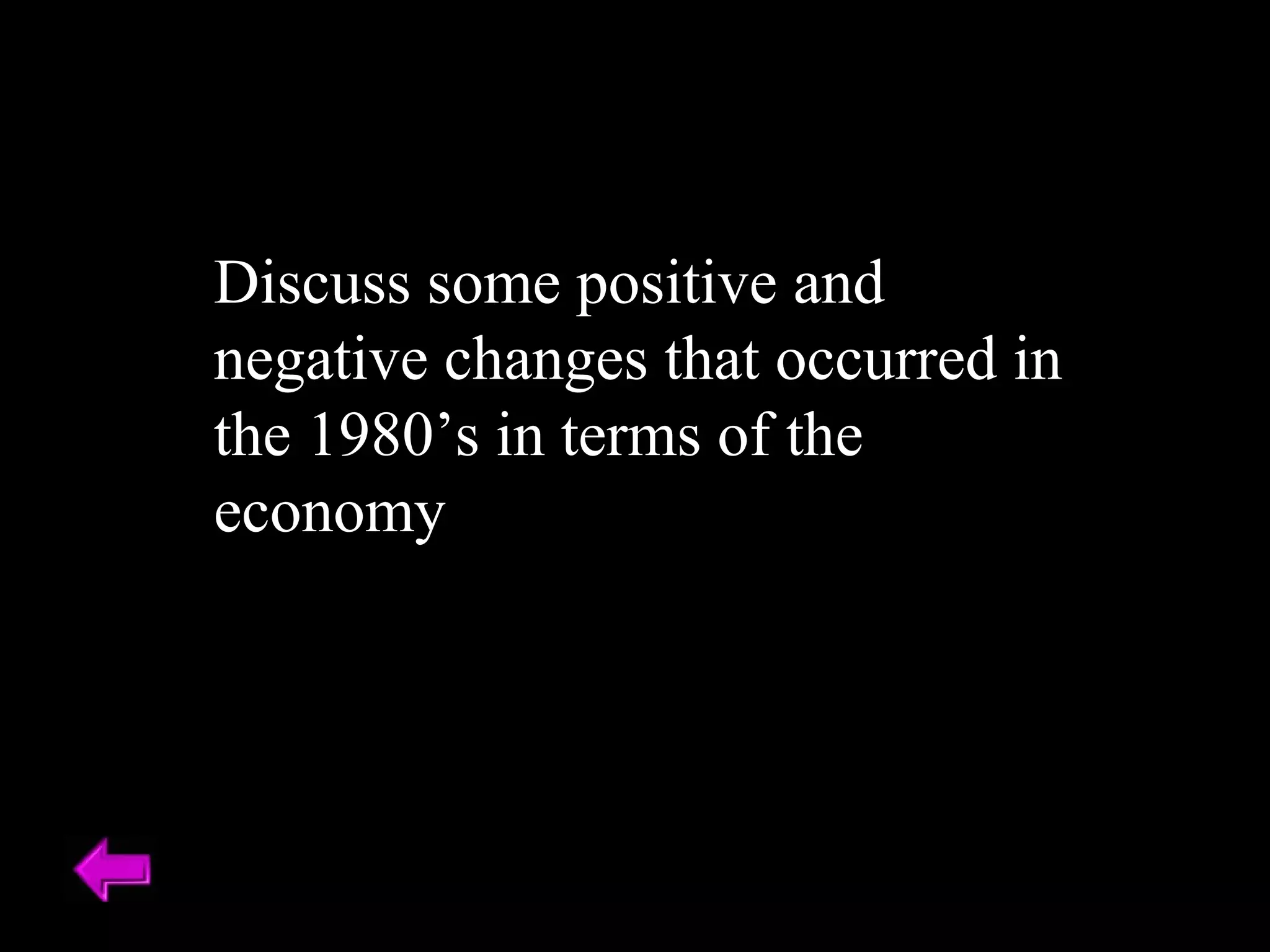 Discuss some positive and 
negative changes that occurred in 
the 1980’s in terms of the 
economy 
 