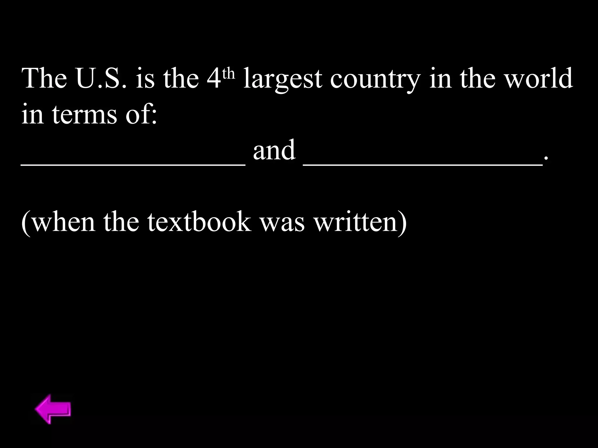 The U.S. is the 4th largest country in the world 
in terms of: 
_______________ and ________________. 
(when the textbook was written) 
 