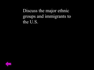 Discuss the major ethnic 
groups and immigrants to 
the U.S. 
 