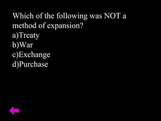 Which of the following was NOT a 
method of expansion? 
a)Treaty 
b)War 
c)Exchange 
d)Purchase 
 