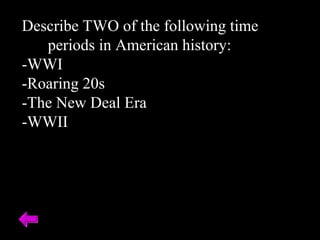 Describe TWO of the following time 
periods in American history: 
-WWI 
-Roaring 20s 
-The New Deal Era 
-WWII 
 
