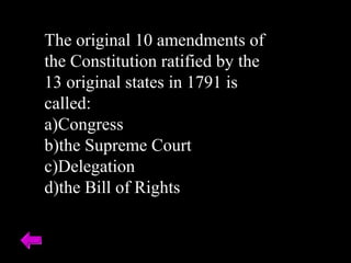 The original 10 amendments of 
the Constitution ratified by the 
13 original states in 1791 is 
called: 
a)Congress 
b)the Supreme Court 
c)Delegation 
d)the Bill of Rights 
 