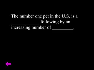The number one pet in the U.S. is a 
____________ following by an 
increasing number of _________. 
 