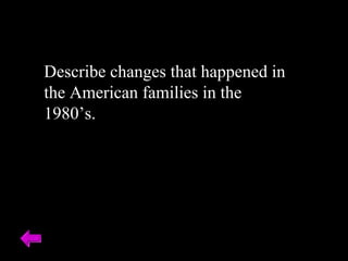 Describe changes that happened in 
the American families in the 
1980’s. 
 