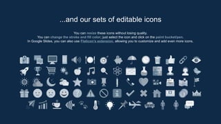 You can resize these icons without losing quality.
You can change the stroke and fill color; just select the icon and click on the paint bucket/pen.
In Google Slides, you can also use Flaticon’s extension, allowing you to customize and add even more icons.
...and our sets of editable icons
 