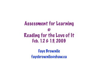 Assessment for Learning
           @
Reading for the Love of It
    Feb. 12  13, 2009

       Faye Brownlie
   fayebrownlie@shaw.ca
 