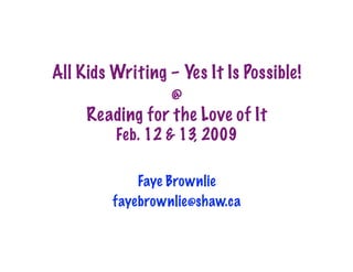 All Kids Writing – Yes It Is Possible!
                 @
     Reading for the Love of It
         Feb. 12  13, 2009 

             Faye Brownlie
         fayebrownlie@shaw.ca
 