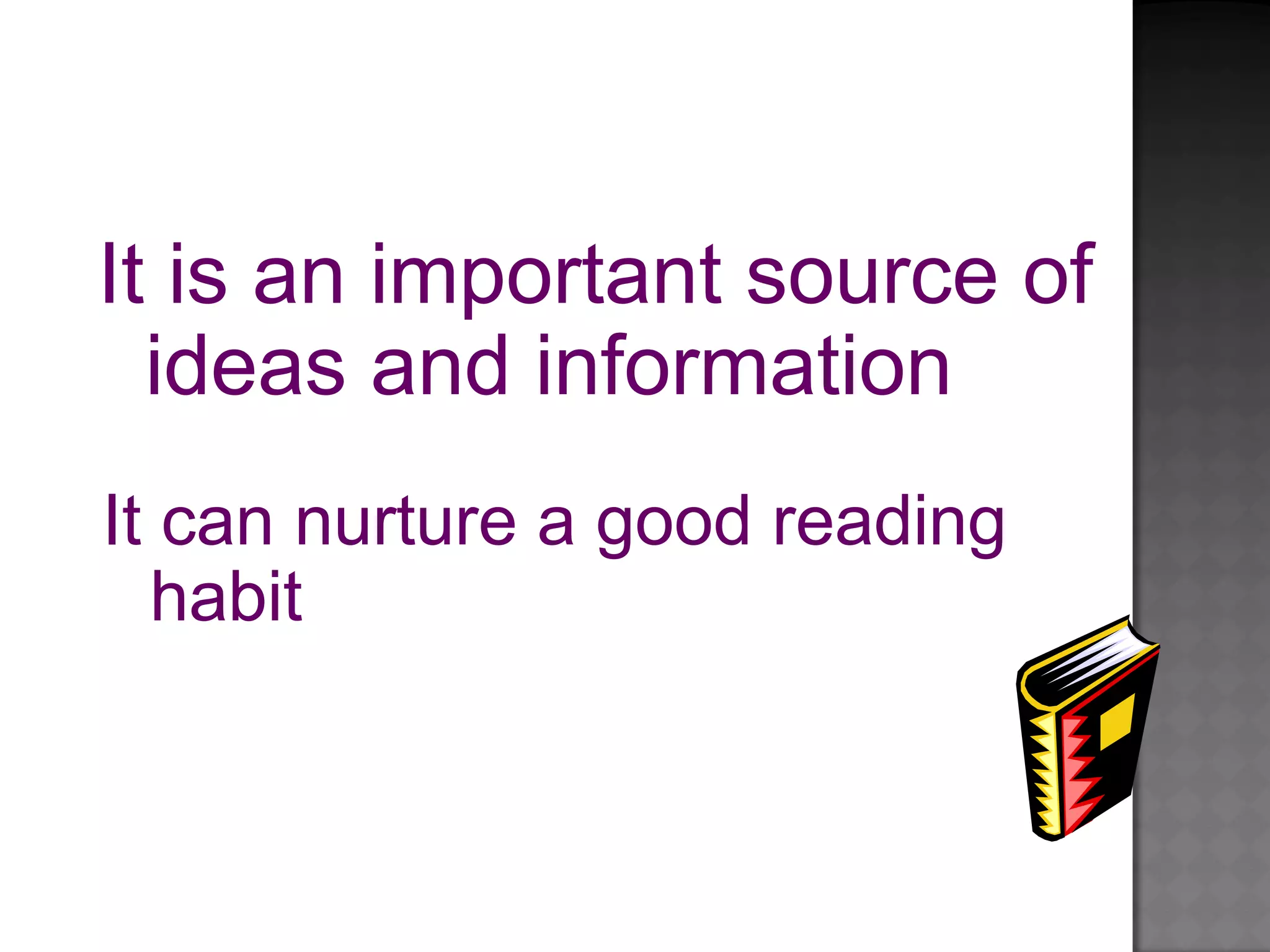 It is an important source of
ideas and information
It can nurture a good reading
habit
 