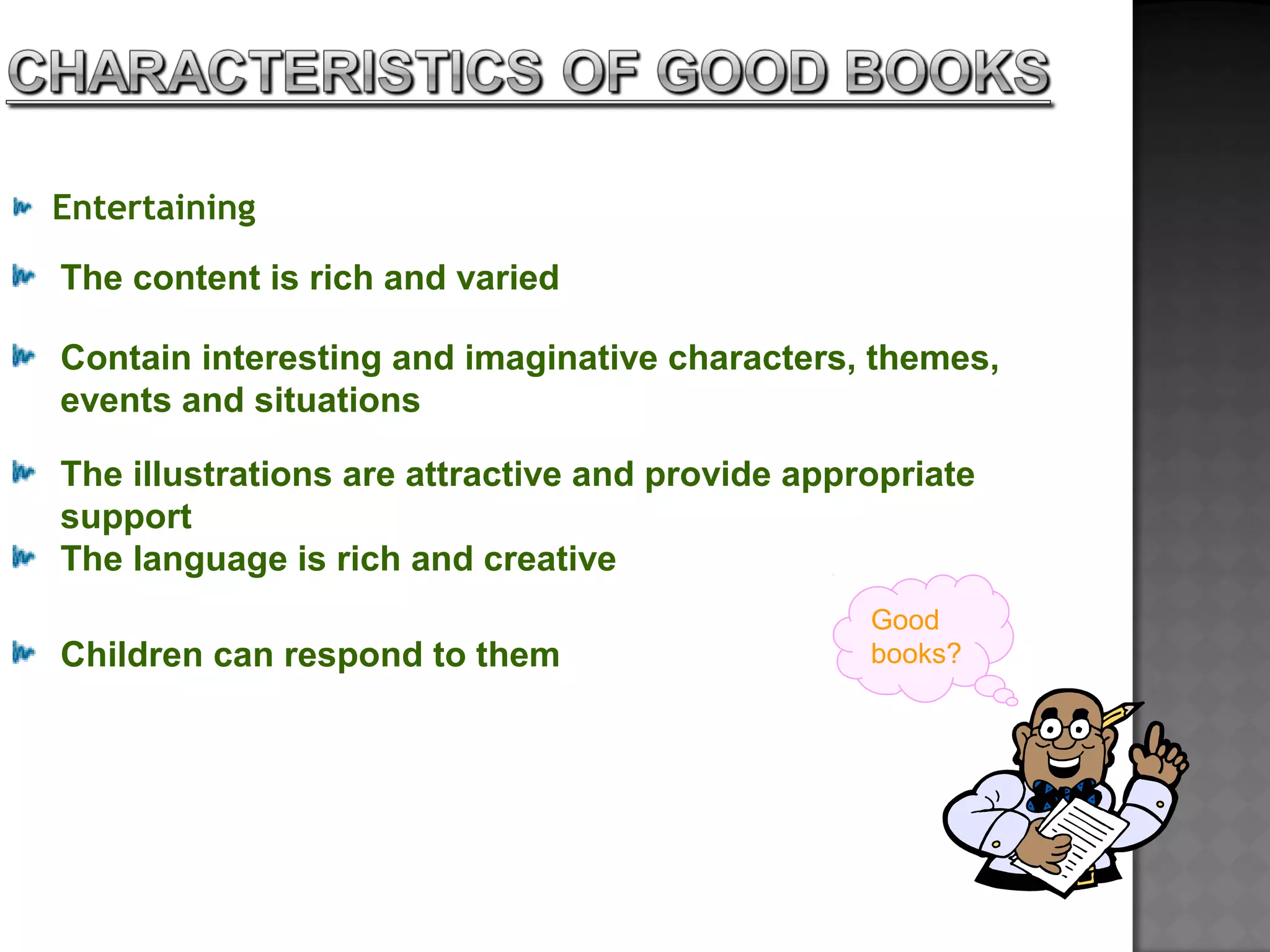 Entertaining
The content is rich and varied
Contain interesting and imaginative characters, themes,
events and situations
The illustrations are attractive and provide appropriate
support
The language is rich and creative
Children can respond to them
Good
books?
 
