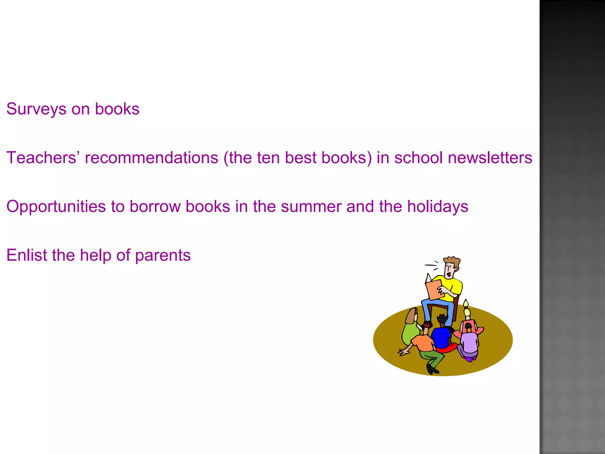 Surveys on books
Teachers’ recommendations (the ten best books) in school newsletters
Opportunities to borrow books in the summer and the holidays
Enlist the help of parents
 