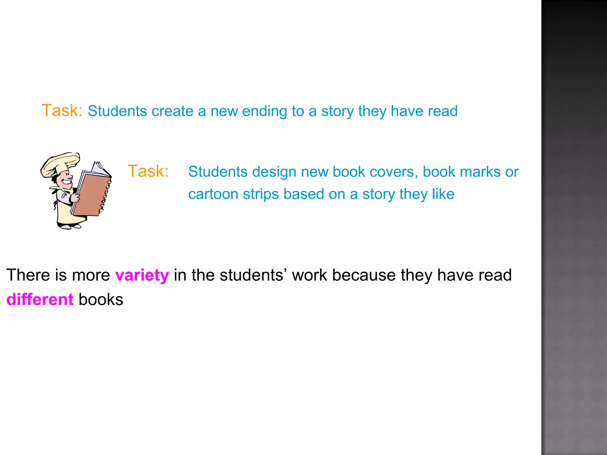 Task: Students create a new ending to a story they have read
Task: Students design new book covers, book marks or
cartoon strips based on a story they like
There is more variety in the students’ work because they have read
different books
 