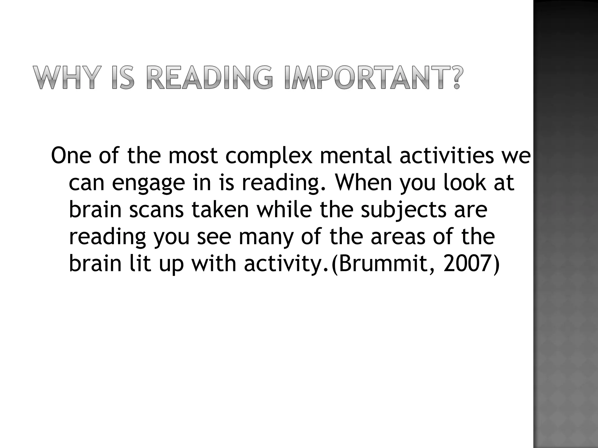 One of the most complex mental activities we
can engage in is reading. When you look at
brain scans taken while the subjects are
reading you see many of the areas of the
brain lit up with activity.(Brummit, 2007)
 