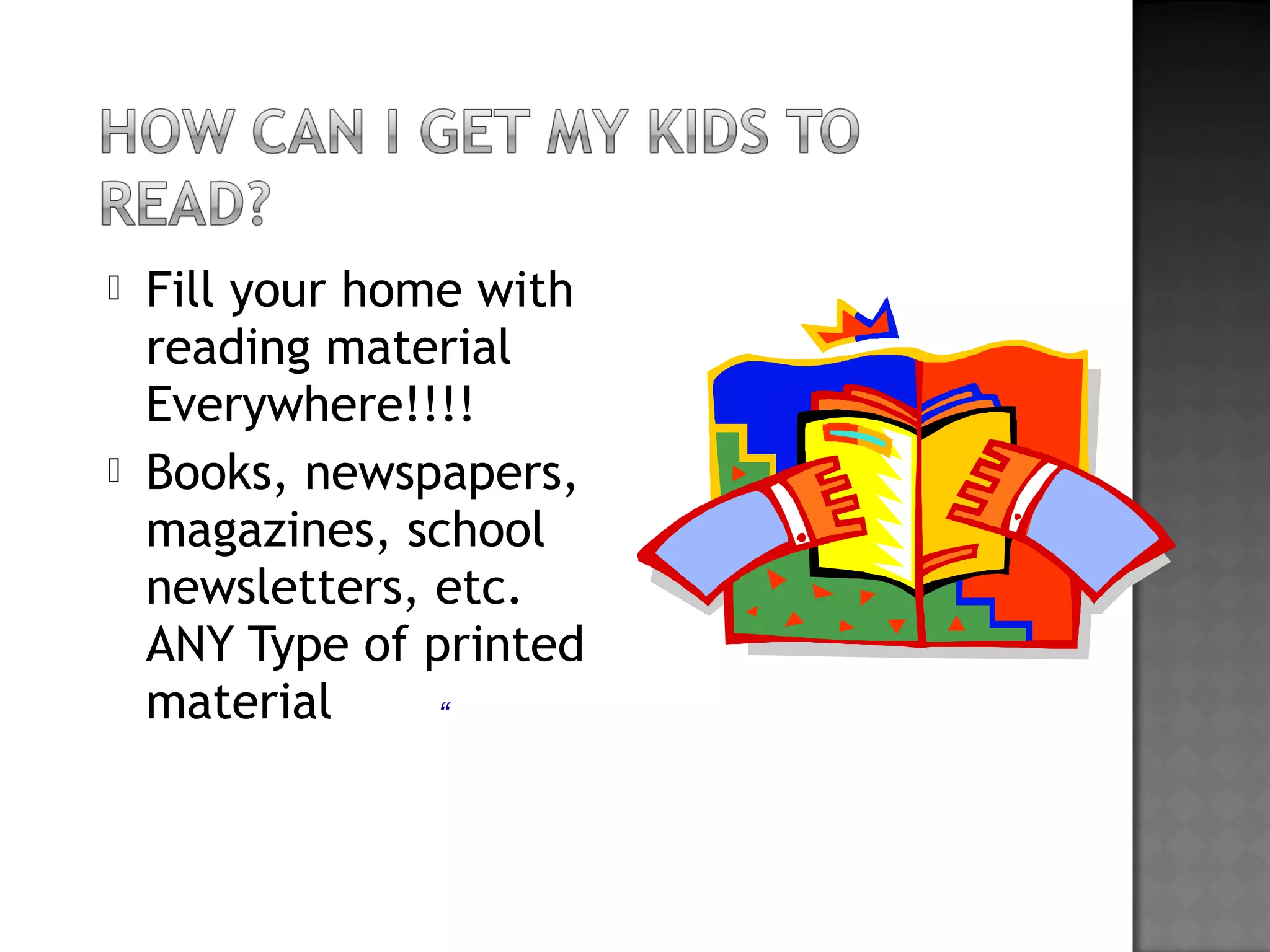  Fill your home with
reading material
Everywhere!!!!
 Books, newspapers,
magazines, school
newsletters, etc.
ANY Type of printed
material “
 