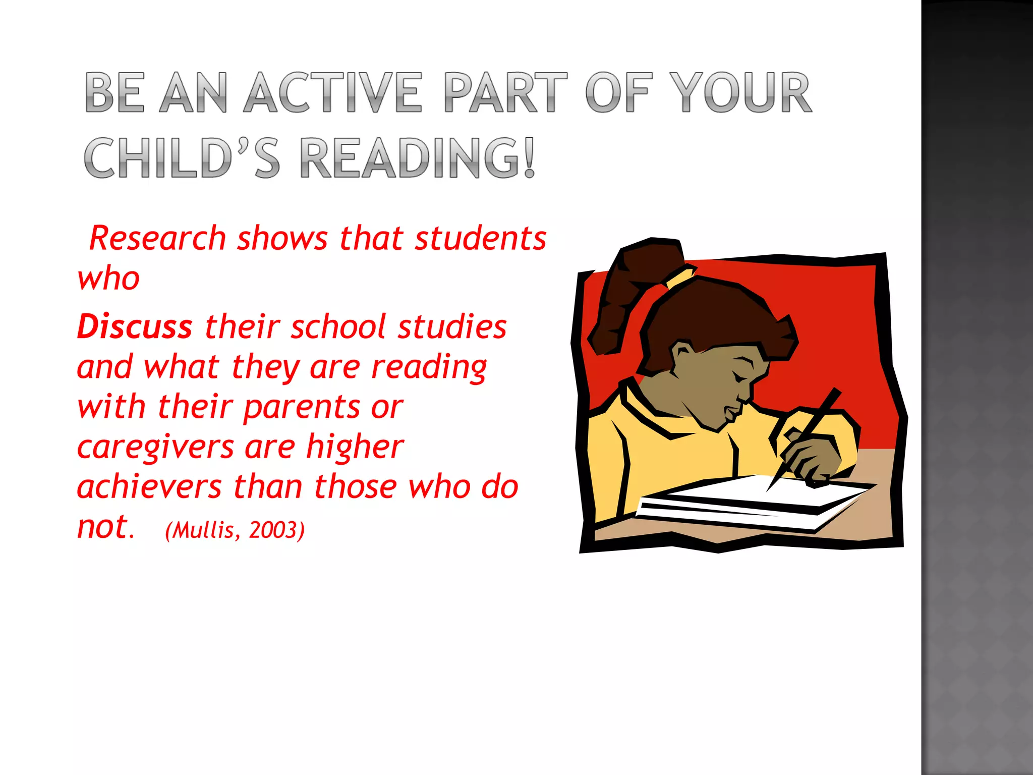 Research shows that students
who
Discuss their school studies
and what they are reading
with their parents or
caregivers are higher
achievers than those who do
not. (Mullis, 2003)
 