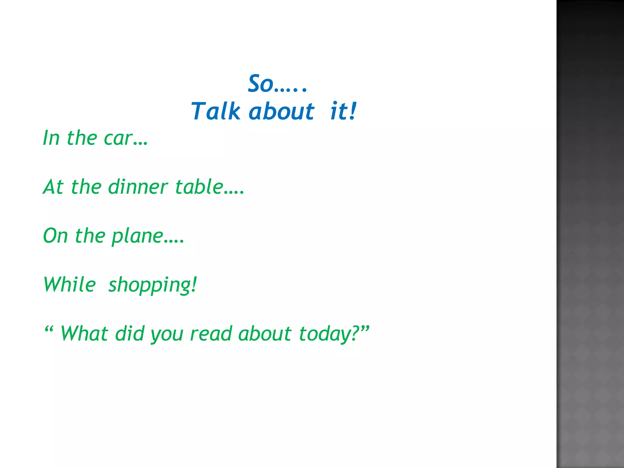 So…..
Talk about it!
In the car…
At the dinner table….
On the plane….
While shopping!
“ What did you read about today?”
 