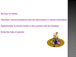 Surveys on books
Teachers’ recommendations (the ten best books) in school newsletters
Opportunities to borrow books in the summer and the holidays
Enlist the help of parents
 