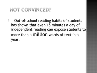  Out-of-school reading habits of students
has shown that even 15 minutes a day of
independent reading can expose students to
more than a million words of text in a
year. 
 