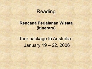 Reading
Rencana Perjalanan Wisata
(Itinerary)
Tour package to Australia
January 19 – 22, 2006
 