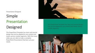 This PowerPoint Template has clean and neutral design
that can be adapted to any content and meets various
market segments.
Simple
Presentation
Designed
This PowerPoint Template has clean and neutral
design that can be adapted to any content and
meets various market segments. With this many
slides you are able to make a complete
PowerPoint Presentation that best suit your
needs.
Presentation Designed
 