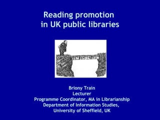 Reading promotion  in UK public libraries Briony Train Lecturer Programme Coordinator, MA in Librarianship Department of Information Studies,  University of Sheffield, UK 