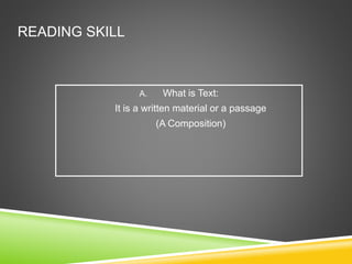 READING SKILL 
A. What is Text: 
It is a written material or a passage 
(A Composition) 
 