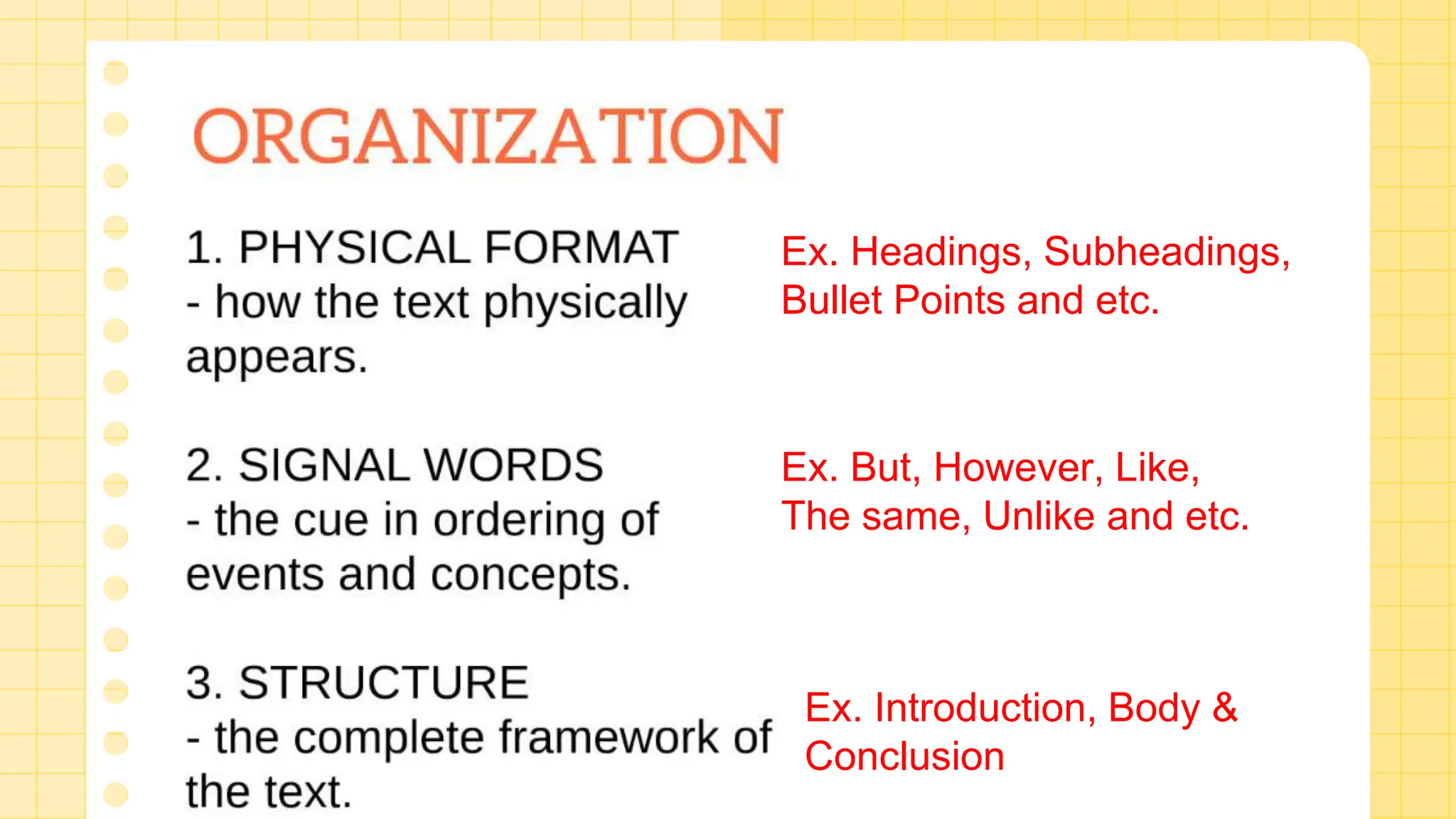 Ex. Headings, Subheadings,
Bullet Points and etc.
Ex. But, However, Like,
The same, Unlike and etc.
Ex. Introduction, Body &
Conclusion
 