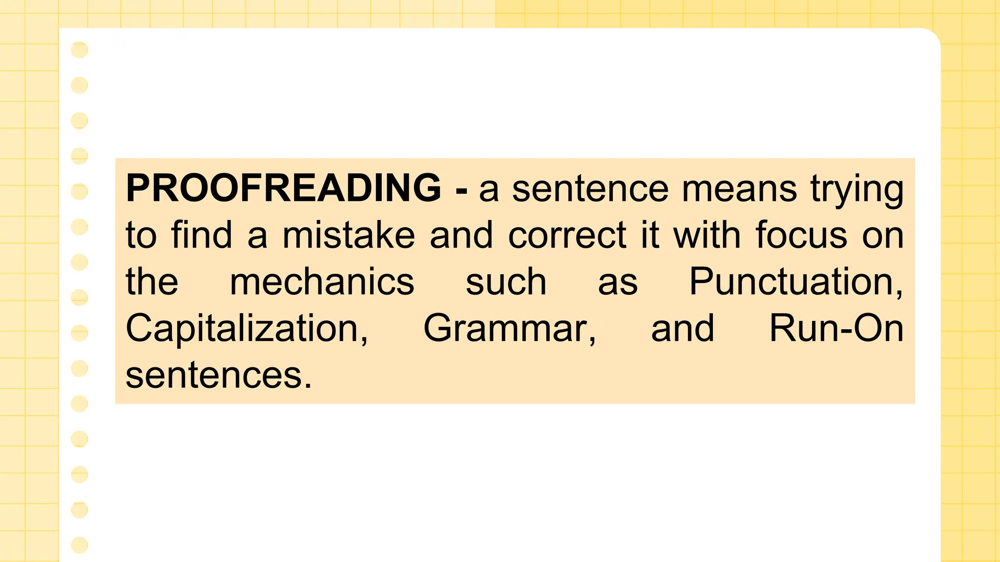 PROOFREADING - a sentence means trying
to find a mistake and correct it with focus on
the mechanics such as Punctuation,
Capitalization, Grammar, and Run-On
sentences.
 