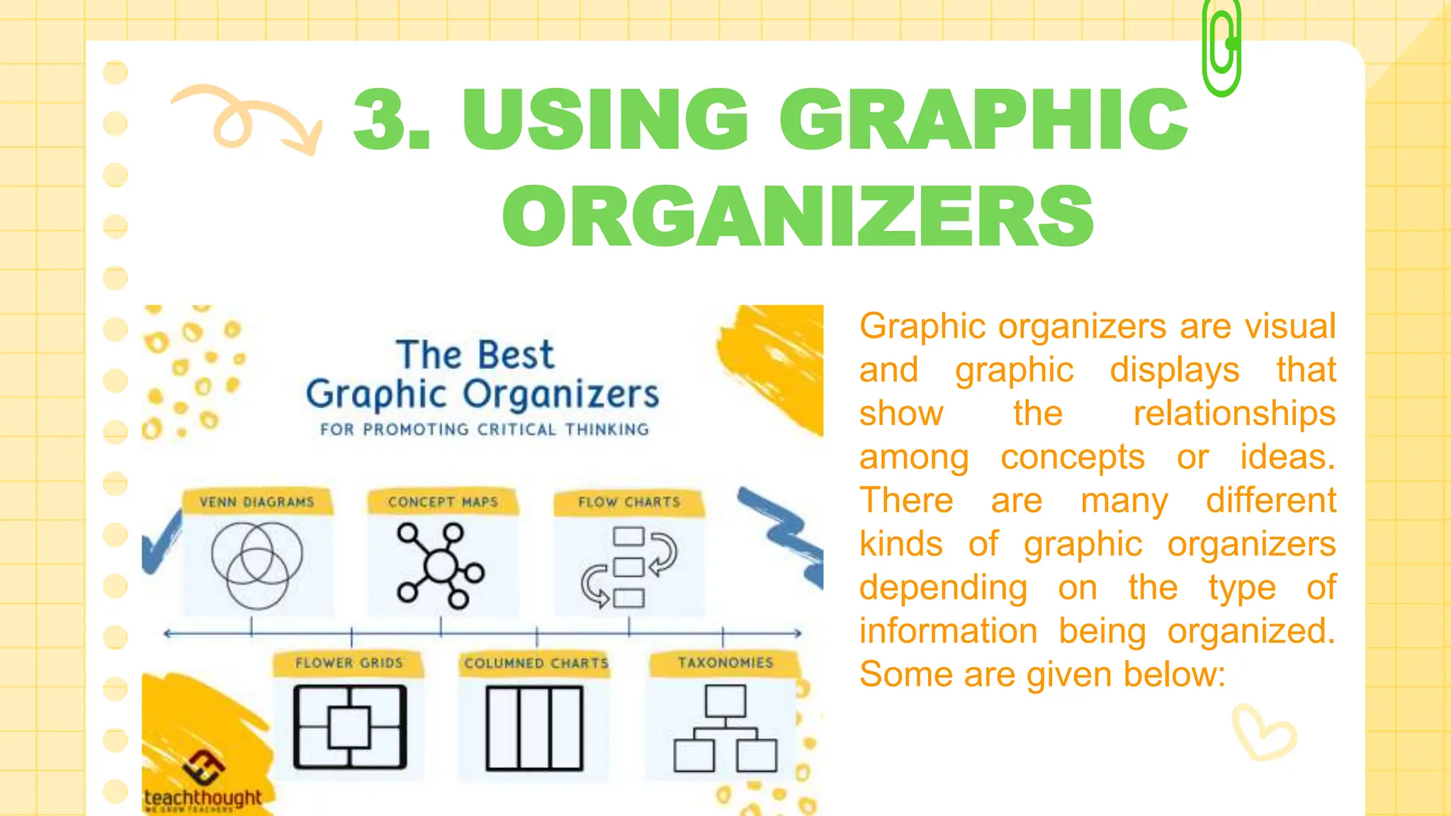 3. USING GRAPHIC
ORGANIZERS
Graphic organizers are visual
and graphic displays that
show the relationships
among concepts or ideas.
There are many different
kinds of graphic organizers
depending on the type of
information being organized.
Some are given below:
 