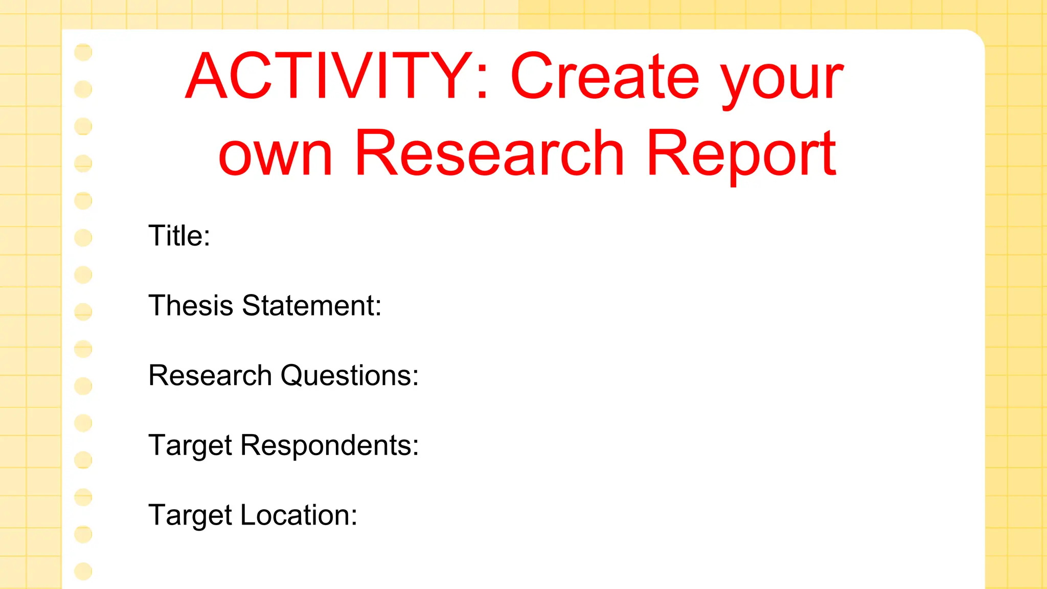 ACTIVITY: Create your
own Research Report
Title:
Thesis Statement:
Research Questions:
Target Respondents:
Target Location:
 