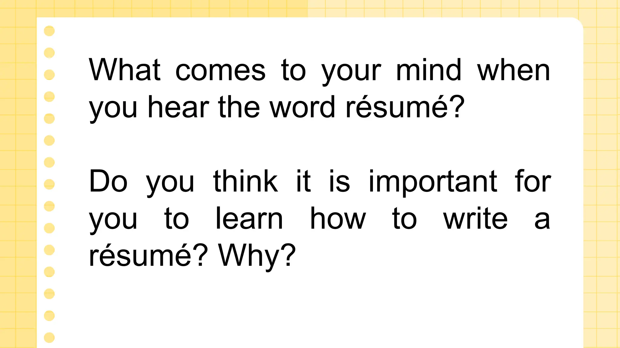 What comes to your mind when
you hear the word résumé?
Do you think it is important for
you to learn how to write a
résumé? Why?
 