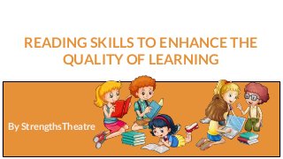 READING SKILLS TO ENHANCE THE
QUALITY OF LEARNING
By StrengthsTheatre
By StrengthsTheatre
 