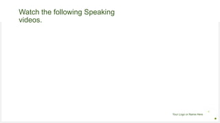 Your Logo or Name Here
Watch the following Speaking
videos.
 