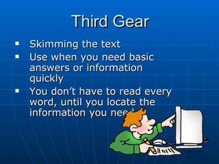 Third Gear Skimming the text Use when you need basic answers or information quickly You don’t have to read every word, until you locate the information you need 