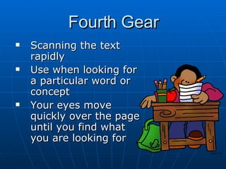 Fourth Gear Scanning the text rapidly Use when looking for a particular word or concept Your eyes move quickly over the page until you find what you are looking for 
